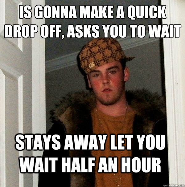 is gonna make a quick drop off asks you to wait stays away - Scumbag Steve