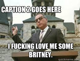 i fucking love me some britney caption 2 goes here - meme