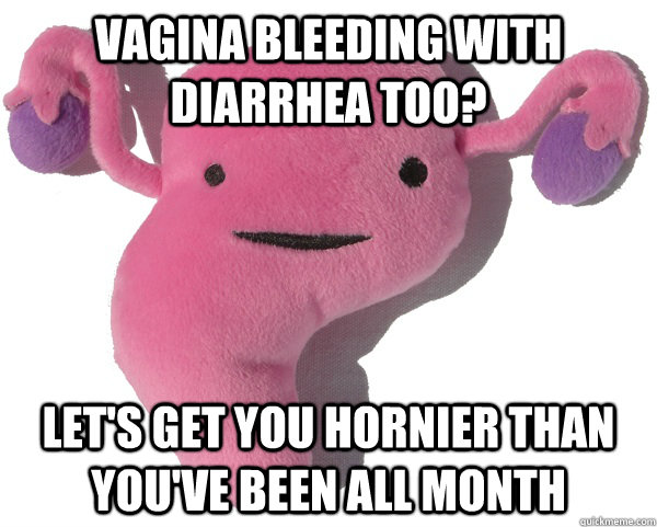 vagina bleeding with diarrhea too lets get you hornier tha - Scumbag Period