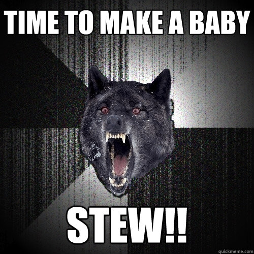 time to make a baby stew - Insanity Wolf