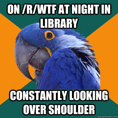 on rwtf at night in library constantly looking over should - Paranoid Parrot