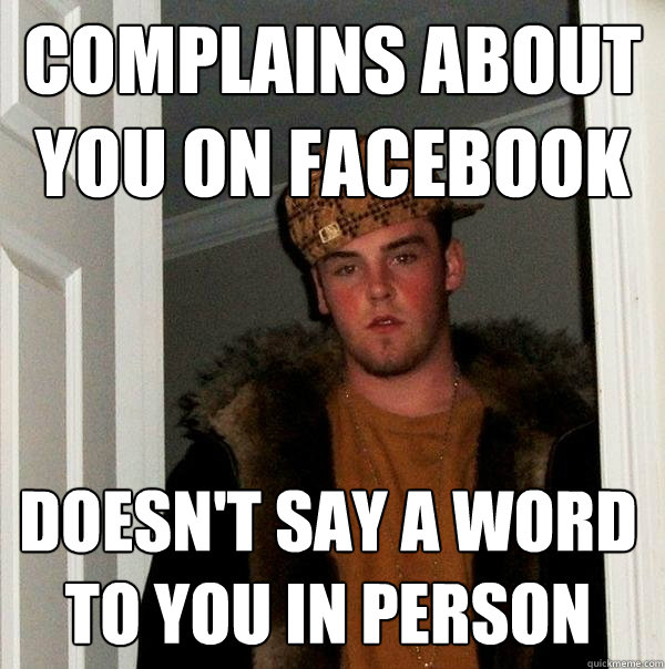 complains about you on facebook doesnt say a word to you in - Scumbag Steve