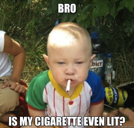bro is my cigarette even lit - Drunk Baby