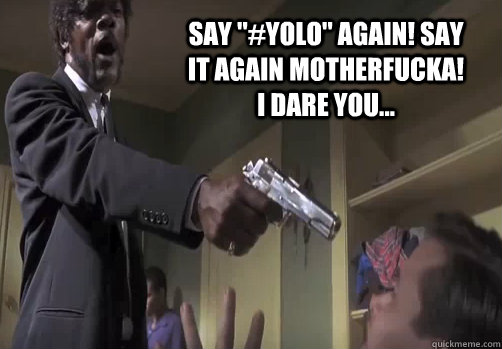 say yolo again say it again motherfucka i dare you - YOLO