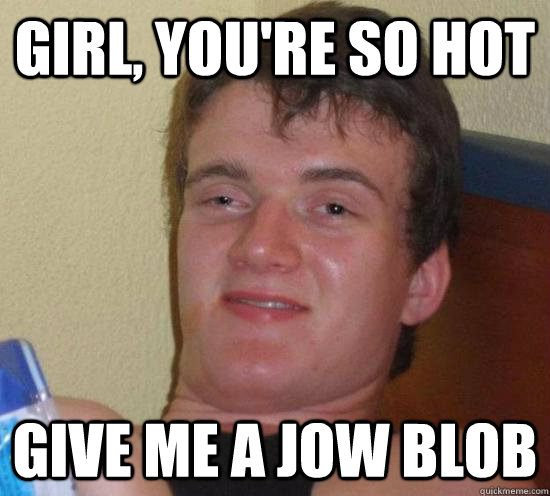 girl youre so hot give me a jow blob - Really High Guy