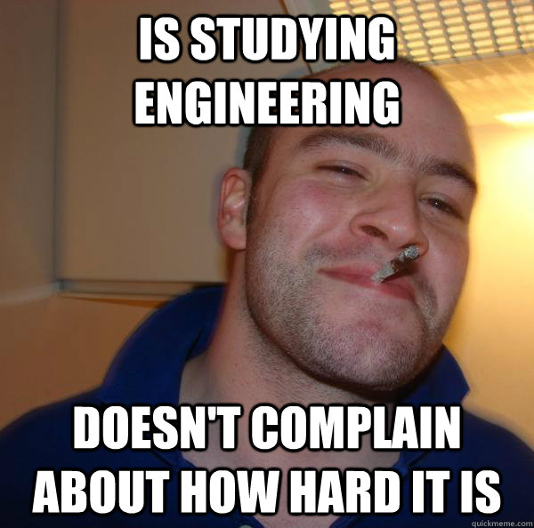 is studying engineering doesnt complain about how hard it i - Good Guy Greg