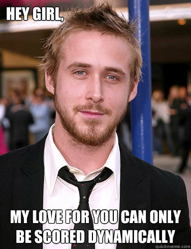 hey girl my love for you can only be scored dynamically - Paul Ryan Gosling
