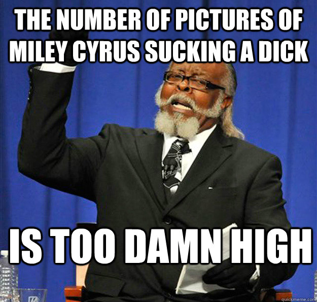 the number of pictures of miley cyrus sucking a dick is too Jimmy McMillan
