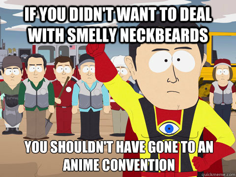 if you didnt want to deal with smelly neckbeards you should - Captain Hindsight