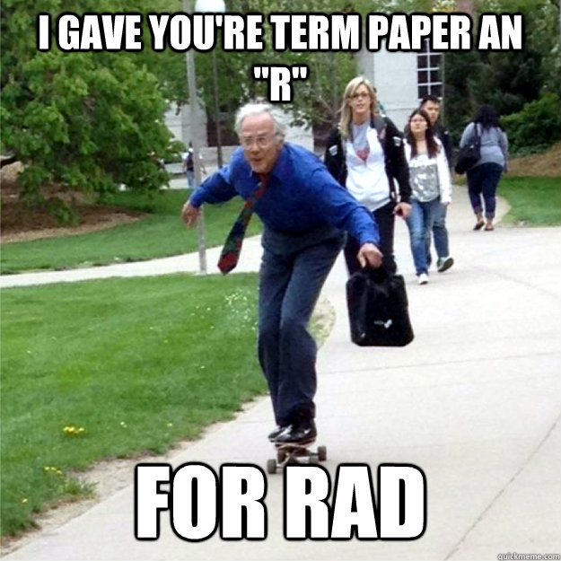 i gave youre term paper an r for rad - Skating Prof