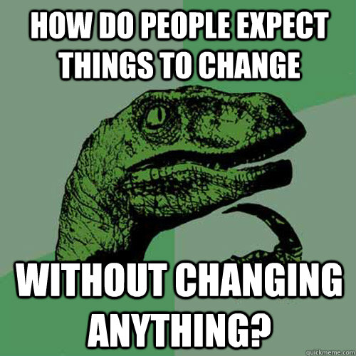 how do people expect things to change without changing anyth - Philosoraptor