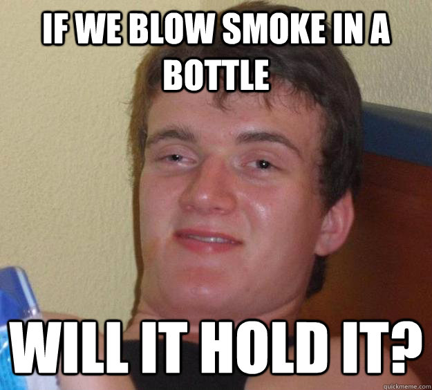 if we blow smoke in a bottle will it hold it - 10 Guy