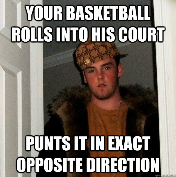 your basketball rolls into his court punts it in exact oppos - Scumbag Steve
