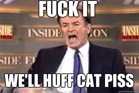 fuck it well huff cat piss - Fuck It Bill OReilly