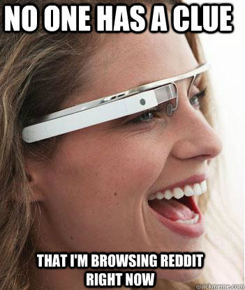 no one has a clue that im browsing reddit right now - Google glass uses.
