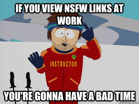 if you view nsfw links at work youre gonna have a bad time - Youre gonna have a bad time
