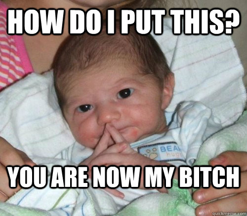 how do i put this you are now my bitch - How do i put this Baby