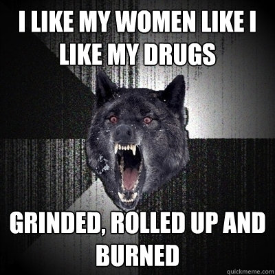 i like my women like i like my drugs grinded rolled up and - Bullets - Insanity wolf