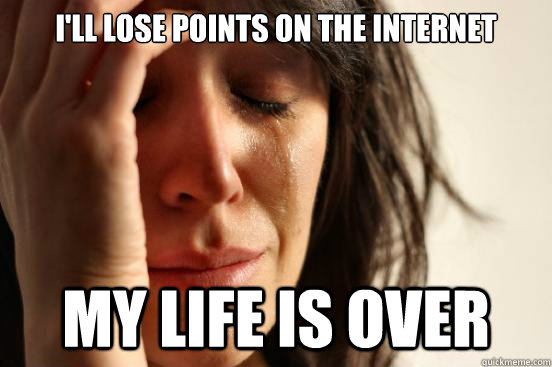 ill lose points on the internet my life is over - First World Problems