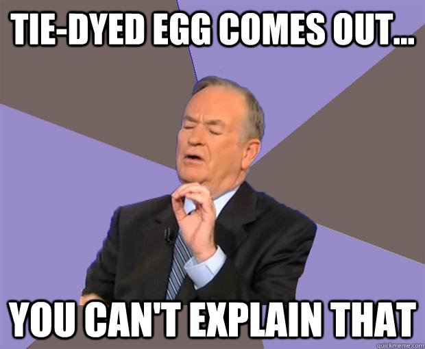 tiedyed egg comes out you cant explain that - Bill O Reilly