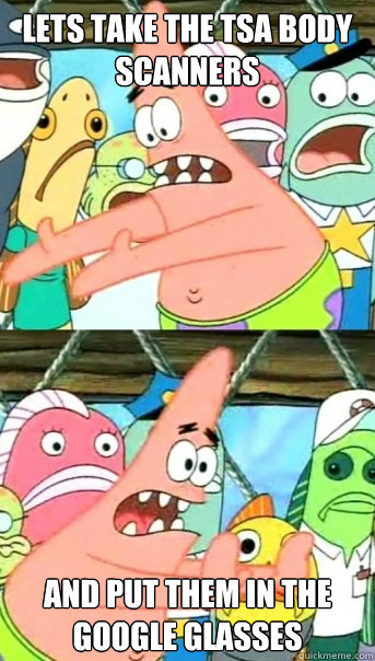 lets take the tsa body scanners and put them in the google g - Push it somewhere else Patrick