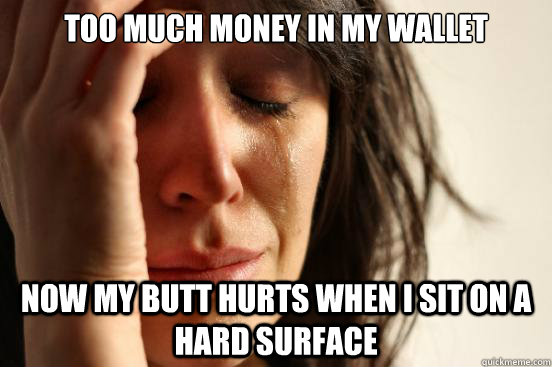 too much money in my wallet now my butt hurts when i sit on - First World Problems