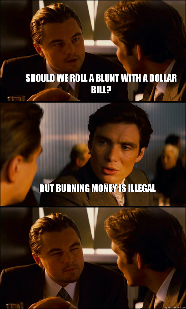 should we roll a blunt with a dollar bill but burning money - Inception