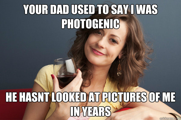 your dad used to say i was photogenic he hasnt looked at pic - Forever Resentful Mother