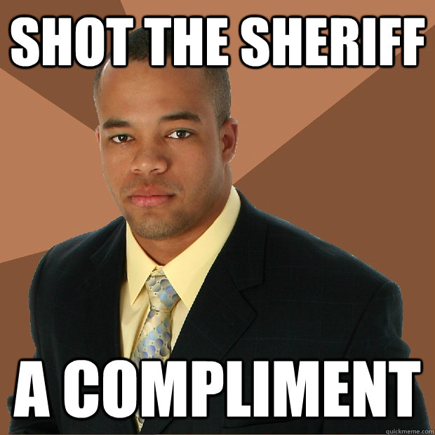 shot the sheriff a compliment - Successful Black Man