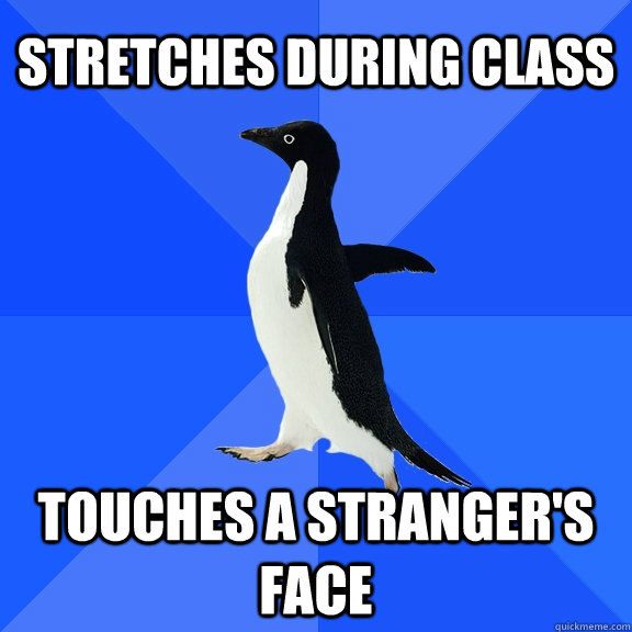 stretches during class touches a strangers face - Socially Awkward Penguin