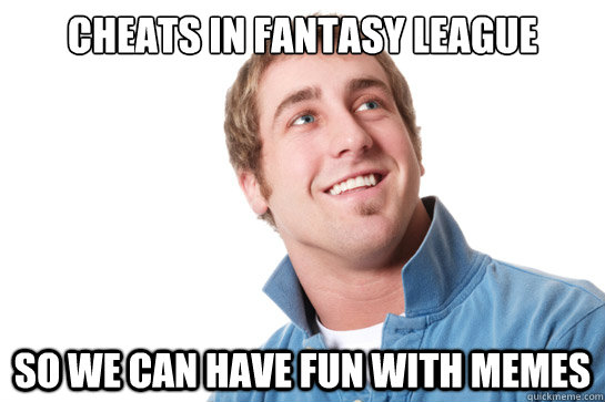 cheats in fantasy league so we can have fun with memes - Misunderstood D-Bag