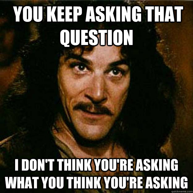 you keep asking that question i dont think youre asking w - Inigo Montoya