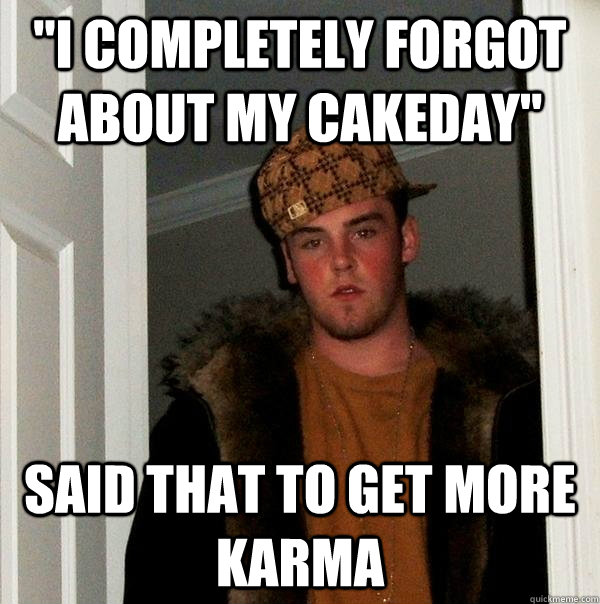 i completely forgot about my cakeday said that to get more - Scumbag Steve