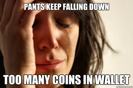 pants keep falling down too many coins in wallet - First World Problems