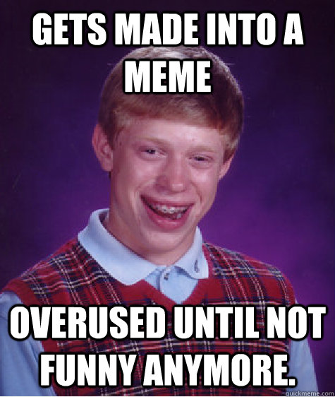 gets made into a meme overused until not funny anymore - Bad Luck Brian