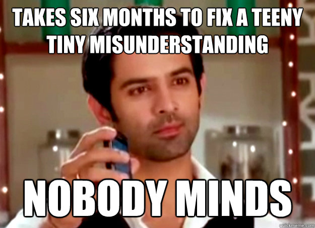 takes six months to fix a teeny tiny misunderstanding nobody - Ridiculously Hot Guy from our nearest TV show