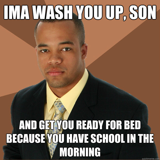 ima wash you up son and get you ready for bed because you - Successful Black Man