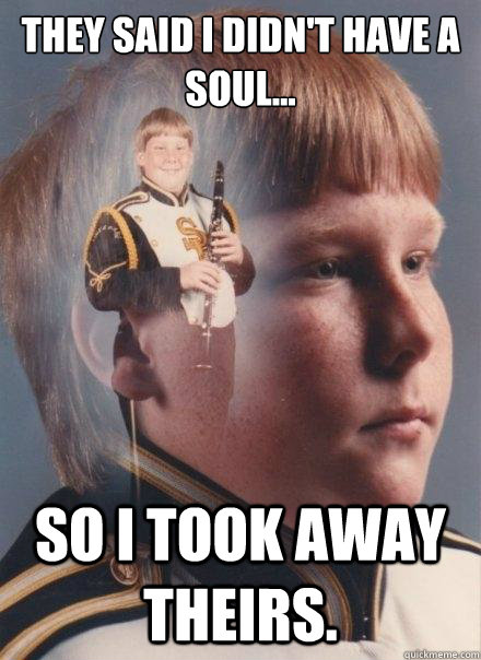 they said i didnt have a soul so i took away theirs - PTSD Clarinet Boy