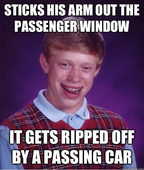 Sticks his arm out the passenger window it gets ripped off b - Bad Luck Brian