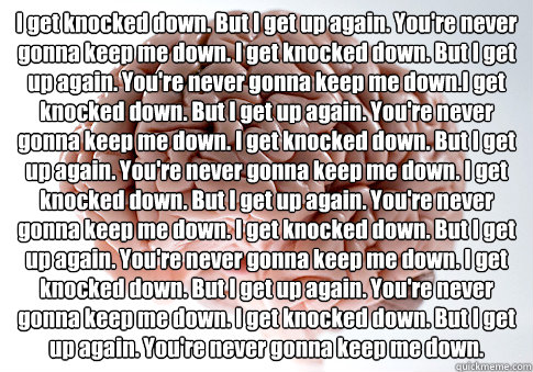i get knocked down but i get up again youre never gonna k - Scumbag Brain