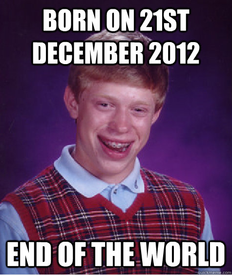born on 21st december 2012 end of the world - Bad Luck Brian