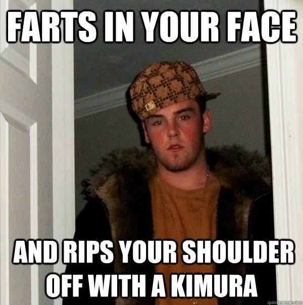 farts in your face and rips your shoulder off with a kimura - Scumbag Steve