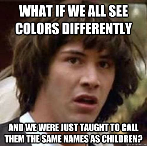 what if we all see colors differently and we were just taugh - conspiracy keanu