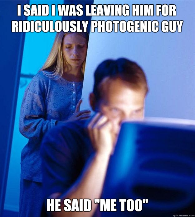 I said I was leaving him for ridiculously photogenic guy He - Redditors Wife