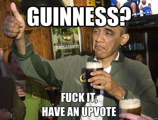 guinness fuck it have an upvote - Upvoting Obama