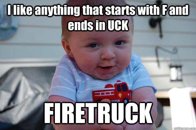 i like anything that starts with f and ends in uck firetruck - Seductive Looking Baby
