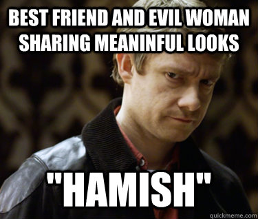 best friend and evil woman sharing meaninful looks hamish - Defensively Heterosexual John Watson