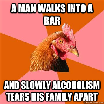 a man walks into a bar and slowly alcoholism tears his famil - Anti-Joke Chicken