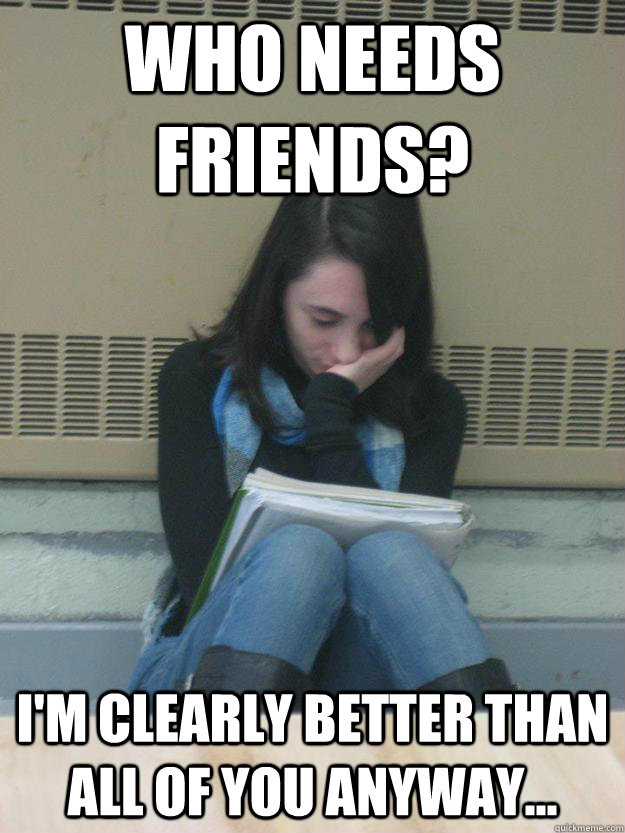 who needs friends im clearly better than all of you anyway - Friends