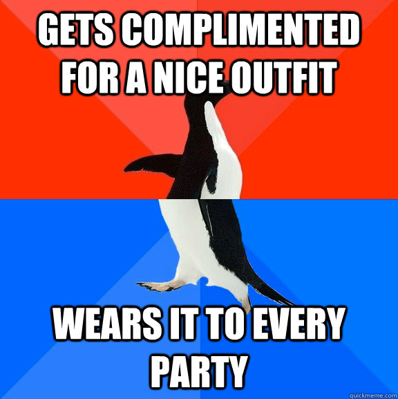 gets complimented for a nice outfit wears it to every party - Socially Awesome Awkward Penguin